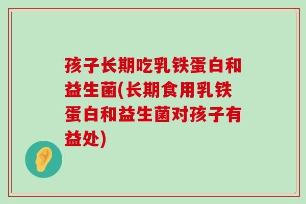 孩子长期吃乳铁蛋白和益生菌(长期食用乳铁蛋白和益生菌对孩子有益处)