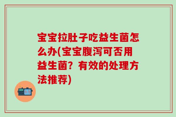 宝宝拉肚子吃益生菌怎么办(宝宝腹泻可否用益生菌？有效的处理方法推荐)