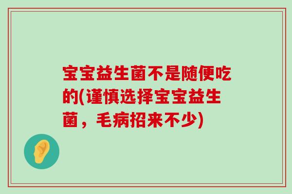 宝宝益生菌不是随便吃的(谨慎选择宝宝益生菌，毛病招来不少)
