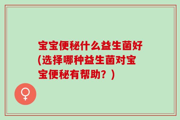 宝宝便秘什么益生菌好(选择哪种益生菌对宝宝便秘有帮助？)