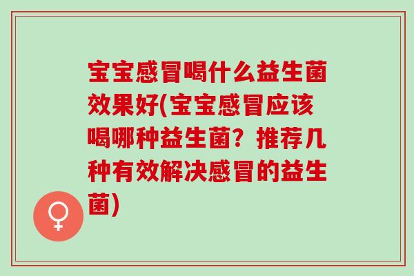 宝宝感冒喝什么益生菌效果好(宝宝感冒应该喝哪种益生菌？推荐几种有效解决感冒的益生菌)