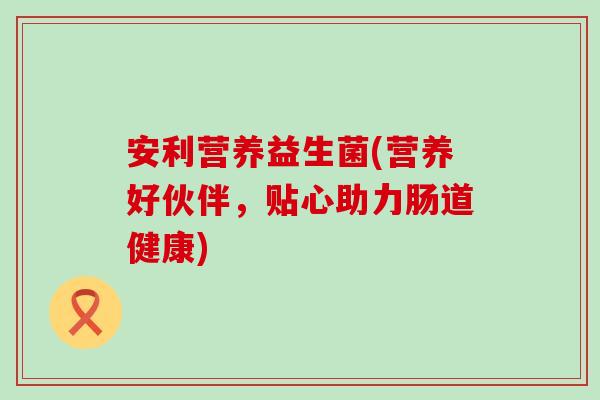 安利营养益生菌(营养好伙伴，贴心助力肠道健康)