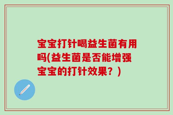 宝宝打针喝益生菌有用吗(益生菌是否能增强宝宝的打针效果？)