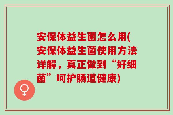 安保体益生菌怎么用(安保体益生菌使用方法详解，真正做到“好细菌”呵护肠道健康)
