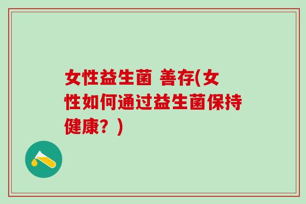 女性益生菌 善存(女性如何通过益生菌保持健康？)