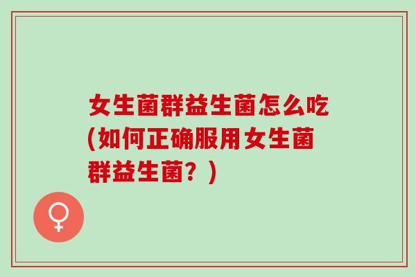 女生菌群益生菌怎么吃(如何正确服用女生菌群益生菌?) 女生菌群益生菌怎么吃(如何正确服用女生菌群益生菌?)