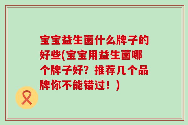 宝宝益生菌什么牌子的好些(宝宝用益生菌哪个牌子好？推荐几个品牌你不能错过！)