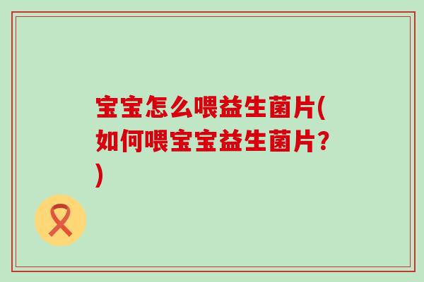 宝宝怎么喂益生菌片(如何喂宝宝益生菌片？)