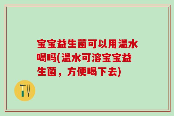 宝宝益生菌可以用温水喝吗(温水可溶宝宝益生菌，方便喝下去)