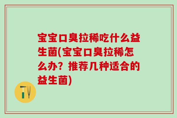 宝宝口臭拉稀吃什么益生菌(宝宝口臭拉稀怎么办？推荐几种适合的益生菌)