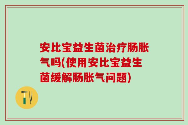 安比宝益生菌治疗肠胀气吗(使用安比宝益生菌缓解肠胀气问题)
