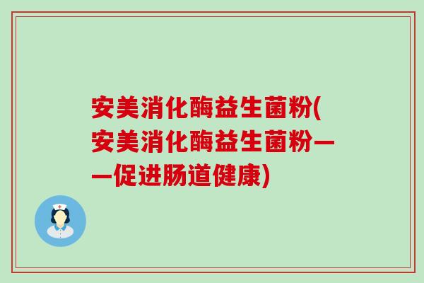 安美消化酶益生菌粉(安美消化酶益生菌粉——促进肠道健康)