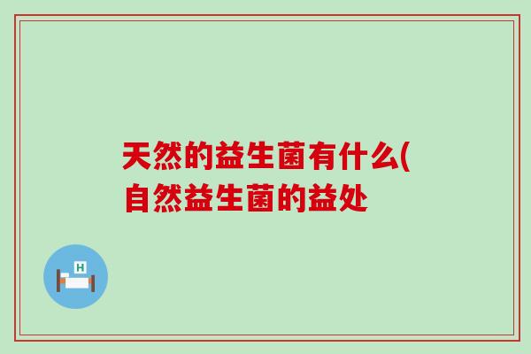 天然的益生菌有什么(自然益生菌的益处 天然的益生菌有什么(自然益生菌的益处
