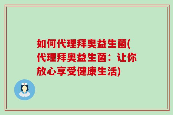 如何代理拜奥益生菌(代理拜奥益生菌：让你放心享受健康生活)