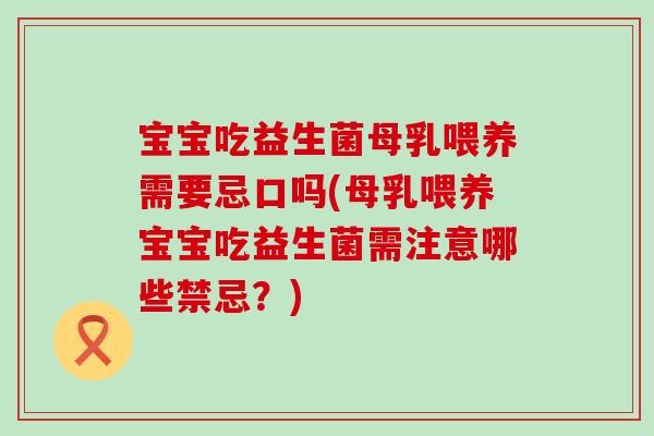 宝宝吃益生菌母乳喂养需要忌口吗(母乳喂养宝宝吃益生菌需注意哪些禁忌？)