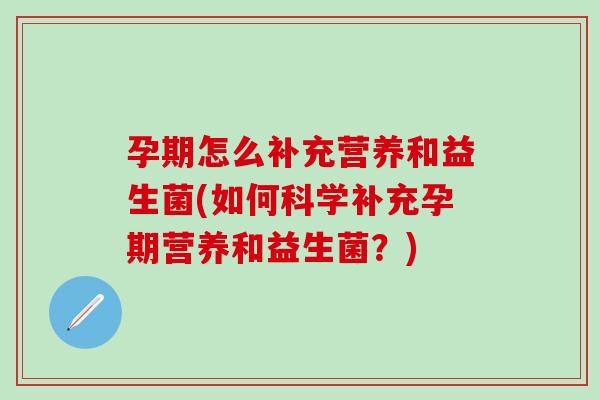 孕期怎么补充营养和益生菌(如何科学补充孕期营养和益生菌？)