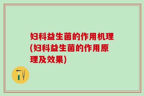 妇科益生菌的作用机理(妇科益生菌的作用原理及效果)