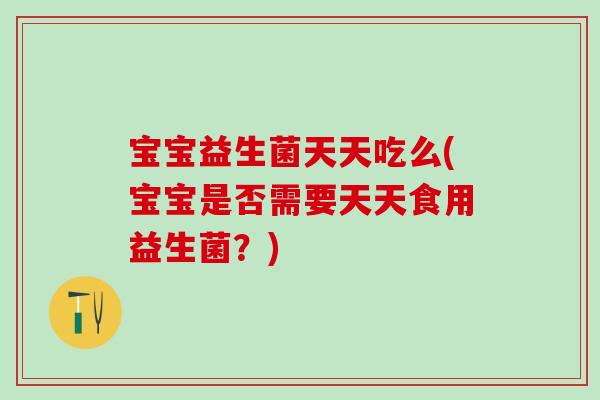 宝宝益生菌天天吃么(宝宝是否需要天天食用益生菌?) 宝宝益生菌天天吃么(宝宝是否需要天天食用益生菌?)