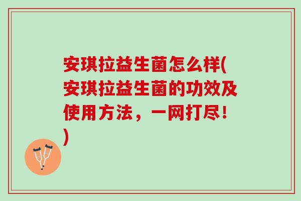 安琪拉益生菌怎么样(安琪拉益生菌的功效及使用方法，一网打尽！)