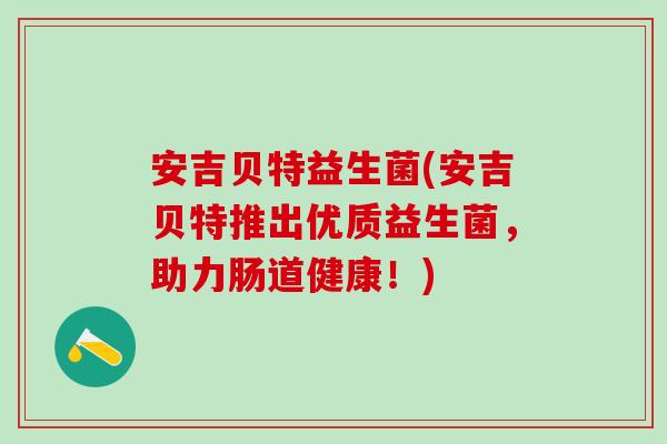 安吉贝特益生菌(安吉贝特推出优质益生菌，助力肠道健康！)