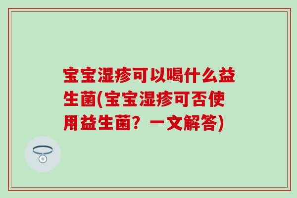 宝宝湿疹可以喝什么益生菌(宝宝湿疹可否使用益生菌？一文解答)