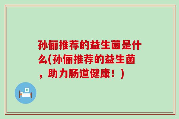 孙俪推荐的益生菌是什么(孙俪推荐的益生菌，助力肠道健康！)