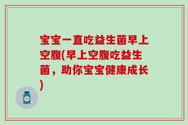 宝宝一直吃益生菌早上空腹(早上空腹吃益生菌，助你宝宝健康成长)