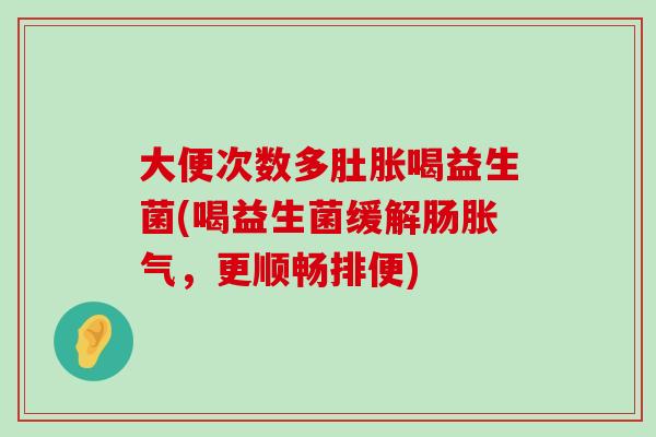 大便次数多肚胀喝益生菌(喝益生菌缓解肠,更顺畅排便) 大便次数多肚胀喝益生菌(喝益生菌缓解肠,更顺畅排便)