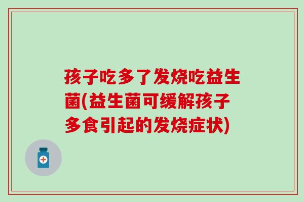 孩子吃多了发烧吃益生菌(益生菌可缓解孩子多食引起的发烧症状)