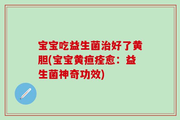 宝宝吃益生菌好了黄胆(宝宝黄疸痊愈:益生菌神奇功效) 宝宝吃益生菌好了黄胆(宝宝黄疸痊愈:益生菌神奇功效)