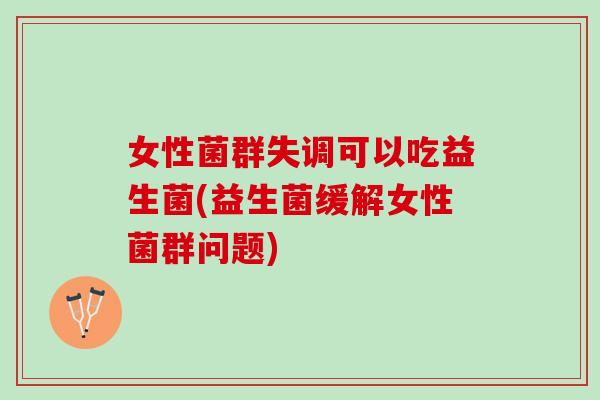 女性菌群失调可以吃益生菌(益生菌缓解女性菌群问题)