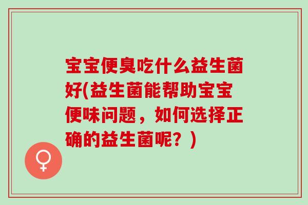 宝宝便臭吃什么益生菌好(益生菌能帮助宝宝便味问题，如何选择正确的益生菌呢？)