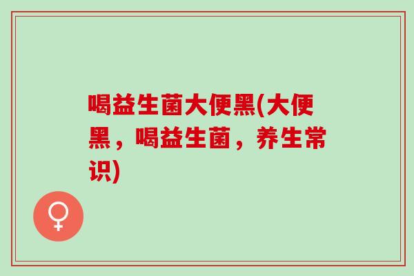 喝益生菌大便黑(大便黑，喝益生菌，养生常识)