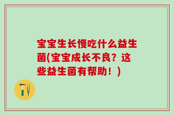 宝宝生长慢吃什么益生菌(宝宝成长不良?这些益生菌有帮助!) 宝宝生长慢吃什么益生菌(宝宝成长不良?这些益生菌有帮助!)