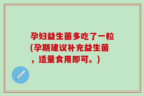 孕妇益生菌多吃了一粒(孕期建议补充益生菌，适量食用即可。)