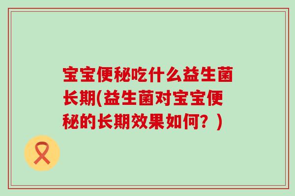 宝宝便秘吃什么益生菌长期(益生菌对宝宝便秘的长期效果如何？)