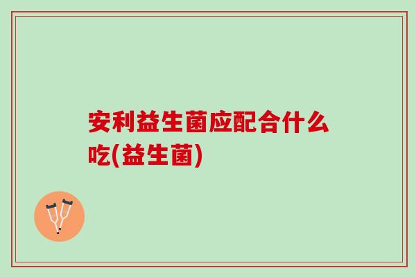 安利益生菌应配合什么吃(益生菌)