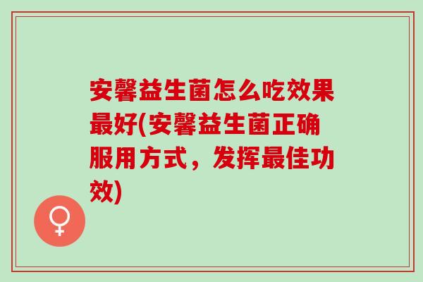 安馨益生菌怎么吃效果最好(安馨益生菌正确服用方式，发挥最佳功效)