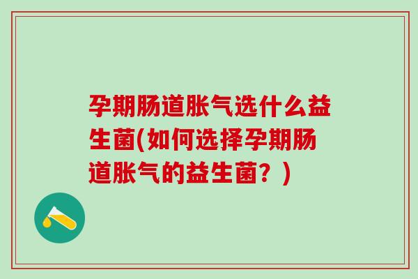 孕期肠道胀气选什么益生菌(如何选择孕期肠道胀气的益生菌？)