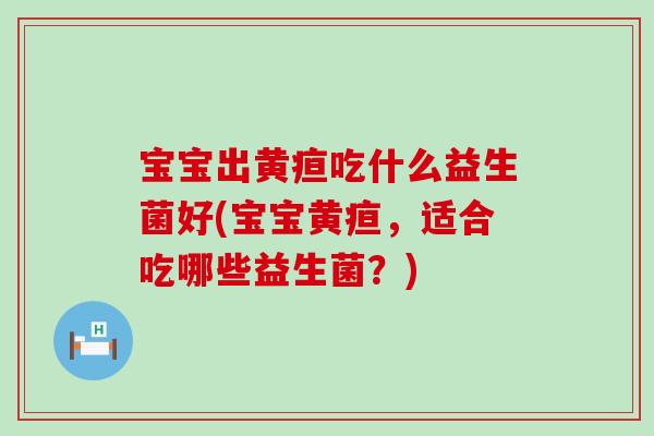 宝宝出黄疸吃什么益生菌好(宝宝黄疸,适合吃哪些益生菌?) 宝宝出黄疸吃什么益生菌好(宝宝黄疸,适合吃哪些益生菌?)