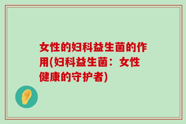 女性的妇科益生菌的作用(妇科益生菌：女性健康的守护者)
