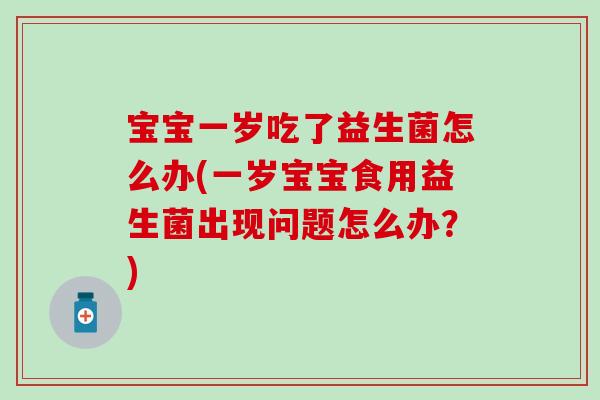 宝宝一岁吃了益生菌怎么办(一岁宝宝食用益生菌出现问题怎么办？)