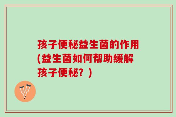 孩子便秘益生菌的作用(益生菌如何帮助缓解孩子便秘？)