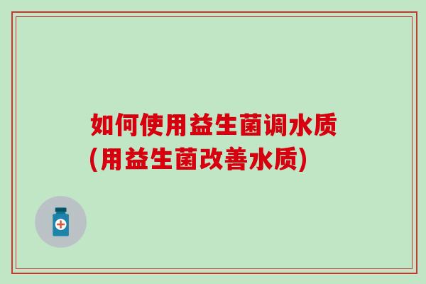 如何使用益生菌调水质(用益生菌改善水质)