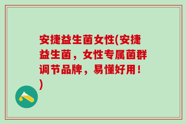 安捷益生菌女性(安捷益生菌，女性专属菌群调节品牌，易懂好用！)