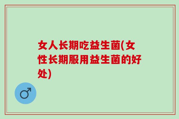 女人长期吃益生菌(女性长期服用益生菌的好处)