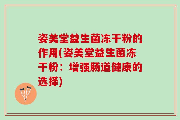 姿美堂益生菌冻干粉的作用(姿美堂益生菌冻干粉：增强肠道健康的选择)