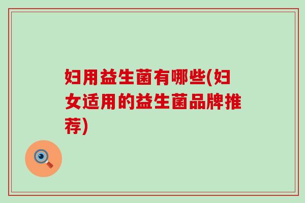 妇用益生菌有哪些(妇女适用的益生菌品牌推荐)