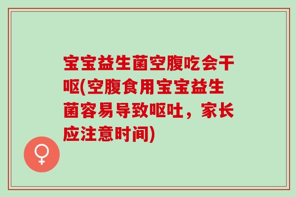 宝宝益生菌空腹吃会干呕(空腹食用宝宝益生菌容易导致,家长应注意时间) 宝宝益生菌空腹吃会干呕(空腹食用宝宝益生菌容易导致,家长应注意时间)