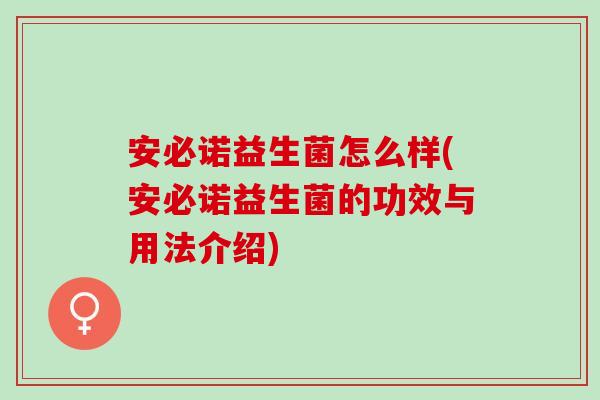 安必诺益生菌怎么样(安必诺益生菌的功效与用法介绍)